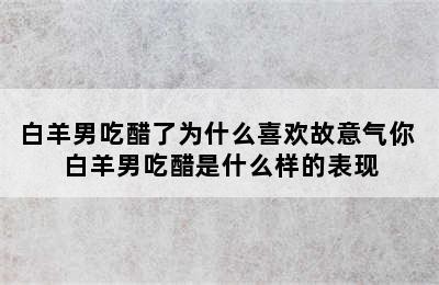 白羊男吃醋了为什么喜欢故意气你 白羊男吃醋是什么样的表现